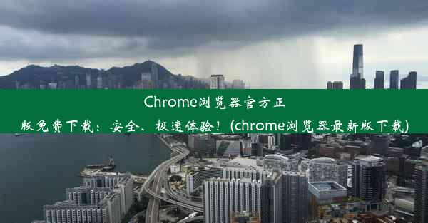 Chrome浏览器官方正版免费下载：安全、极速体验！(chrome浏览器最新版下载)