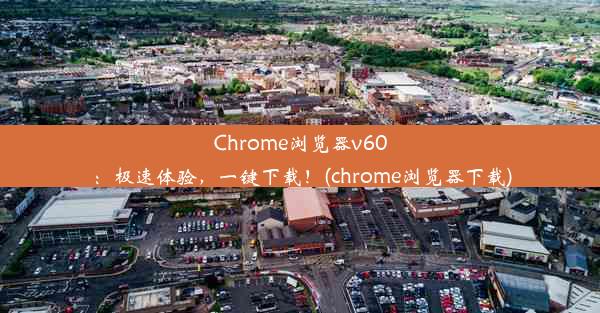 Chrome浏览器v60：极速体验，一键下载！(chrome浏览器下载)