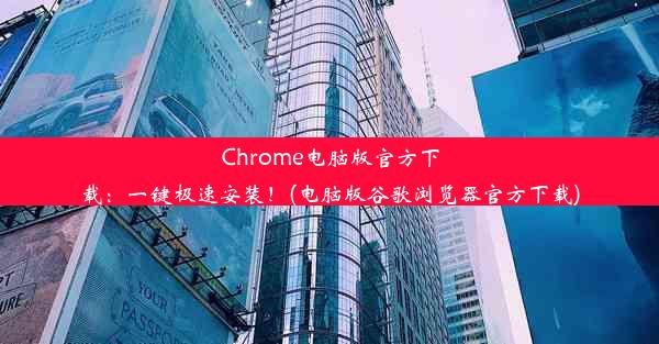 Chrome电脑版官方下载：一键极速安装！(电脑版谷歌浏览器官方下载)