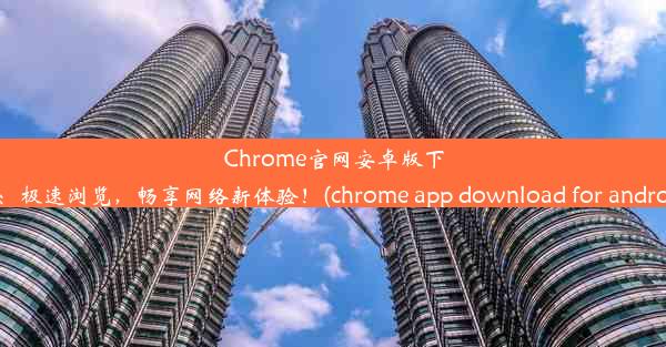 Chrome官网安卓版下载：极速浏览，畅享网络新体验！(chrome app download for android)