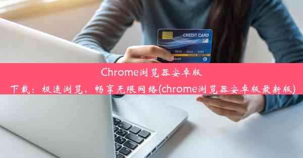 Chrome浏览器安卓版下载：极速浏览，畅享无限网络(chrome浏览器安卓版最新版)