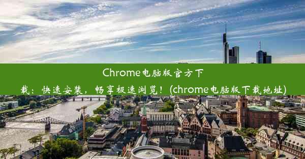 Chrome电脑版官方下载：快速安装，畅享极速浏览！(chrome电脑版下载地址)