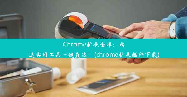 Chrome扩展宝库：精选实用工具一键直达！(chrome扩展插件下载)