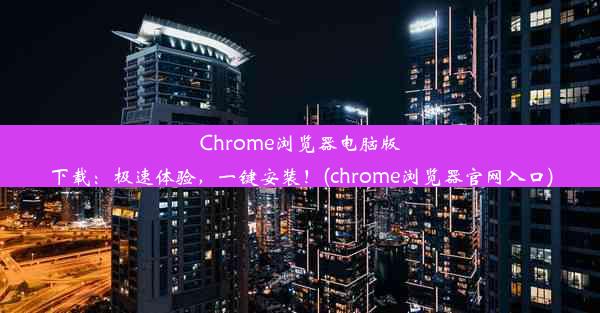 Chrome浏览器电脑版下载：极速体验，一键安装！(chrome浏览器官网入口)