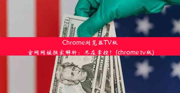 Chrome浏览器TV版官网网址独家解析：尽在掌控！(chrome tv版)