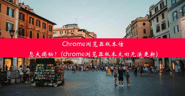 Chrome浏览器版本信息大揭秘！(chrome浏览器版本太旧无法更新)