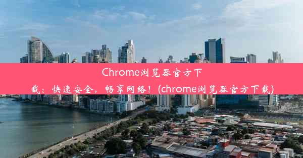 Chrome浏览器官方下载：快速安全，畅享网络！(chrome浏览器官方下载)