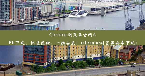 Chrome浏览器官网APK下载：快速便捷，一键安装！(chrome浏览器安卓下载)