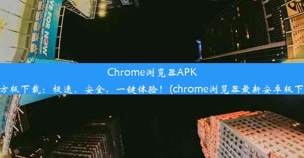 Chrome浏览器APK官方版下载：极速、安全，一键体验！(chrome浏览器最新安卓版下载)