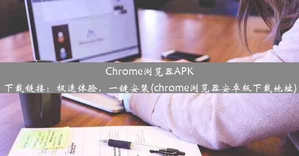 Chrome浏览器APK下载链接：极速体验，一键安装(chrome浏览器安卓版下载地址)