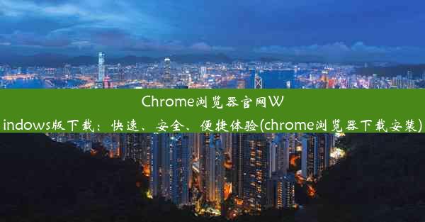 Chrome浏览器官网Windows版下载：快速、安全、便捷体验(chrome浏览器下载安装)