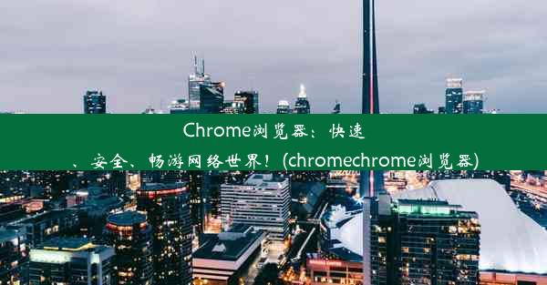 Chrome浏览器：快速、安全、畅游网络世界！(chromechrome浏览器)