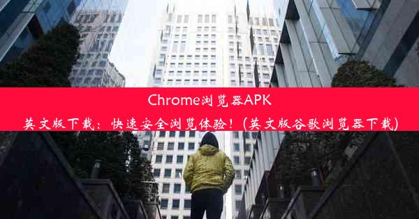 Chrome浏览器APK英文版下载：快速安全浏览体验！(英文版谷歌浏览器下载)