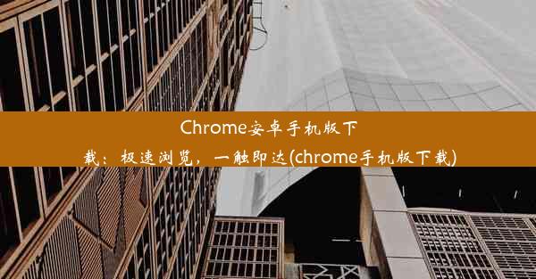 Chrome安卓手机版下载：极速浏览，一触即达(chrome手机版下载)