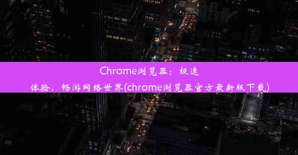 Chrome浏览器：极速体验，畅游网络世界(chrome浏览器官方最新版下载)