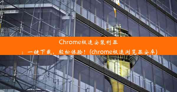 Chrome极速安装利器：一键下载，轻松体验！(chrome极速浏览器安卓)