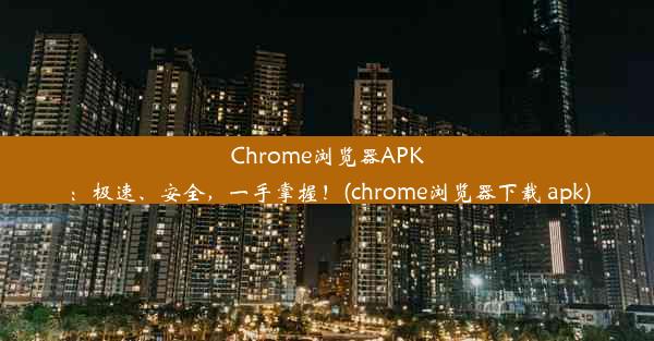 Chrome浏览器APK：极速、安全，一手掌握！(chrome浏览器下载 apk)