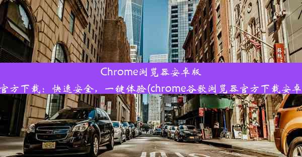 Chrome浏览器安卓版官方下载：快速安全，一键体验(chrome谷歌浏览器官方下载安卓)