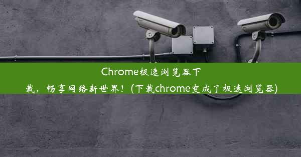 Chrome极速浏览器下载，畅享网络新世界！(下载chrome变成了极速浏览器)