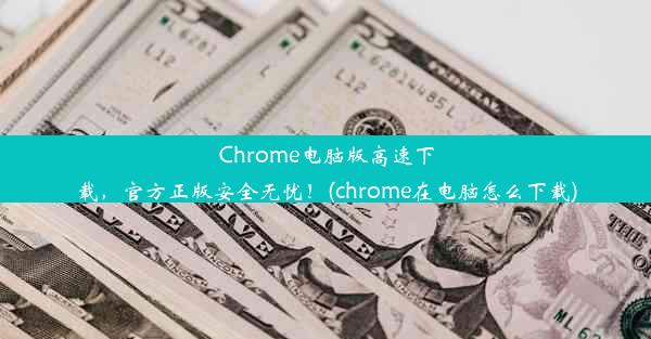 Chrome电脑版高速下载，官方正版安全无忧！(chrome在电脑怎么下载)