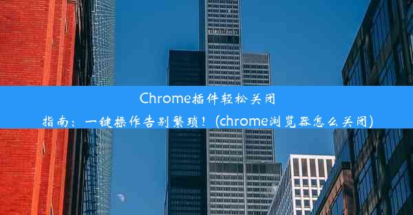 Chrome插件轻松关闭指南：一键操作告别繁琐！(chrome浏览器怎么关闭)