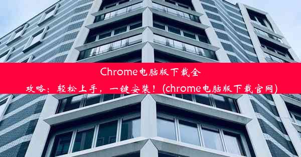 Chrome电脑版下载全攻略：轻松上手，一键安装！(chrome电脑版下载官网)