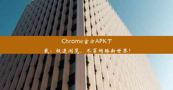 Chrome官方APK下载：极速浏览，尽享网络新世界！