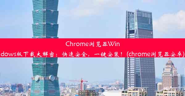 Chrome浏览器Windows版下载大解密：快速安全，一键安装！(chrome浏览器安卓)