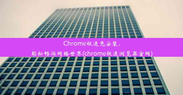 Chrome极速免安装，轻松畅游网络世界(chrome极速浏览器官网)