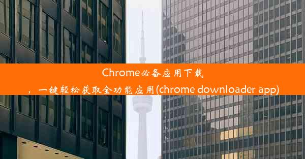 Chrome必备应用下载，一键轻松获取全功能应用(chrome downloader app)