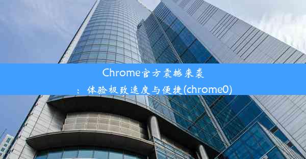 Chrome官方震撼来袭：体验极致速度与便捷(chrome0)