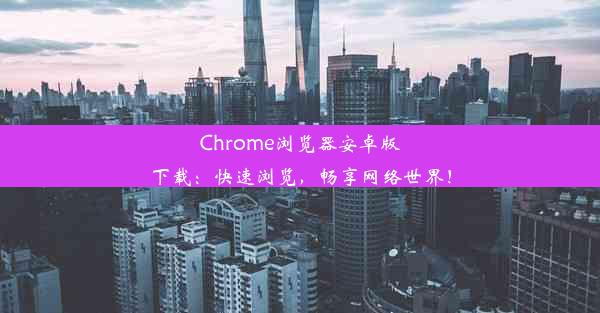 Chrome浏览器安卓版下载：快速浏览，畅享网络世界！