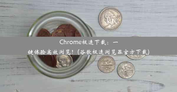 Chrome极速下载：一键体验高效浏览！(谷歌极速浏览器官方下载)