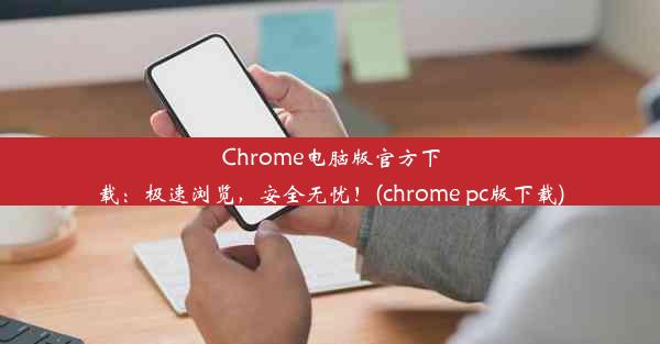 Chrome电脑版官方下载：极速浏览，安全无忧！(chrome pc版下载)