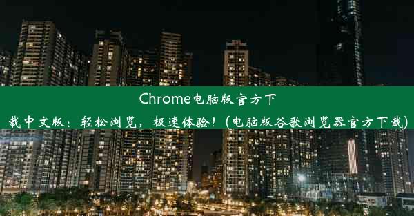 Chrome电脑版官方下载中文版：轻松浏览，极速体验！(电脑版谷歌浏览器官方下载)