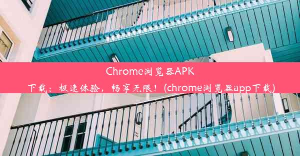 Chrome浏览器APK下载：极速体验，畅享无限！(chrome浏览器app下载)