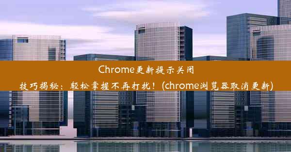 Chrome更新提示关闭技巧揭秘：轻松掌握不再打扰！(chrome浏览器取消更新)