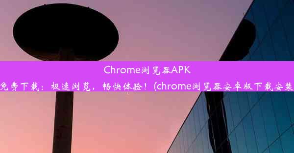 Chrome浏览器APK免费下载：极速浏览，畅快体验！(chrome浏览器安卓版下载安装)