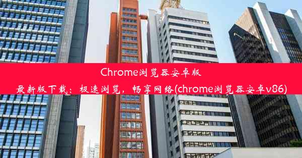 Chrome浏览器安卓版最新版下载：极速浏览，畅享网络(chrome浏览器安卓v86)