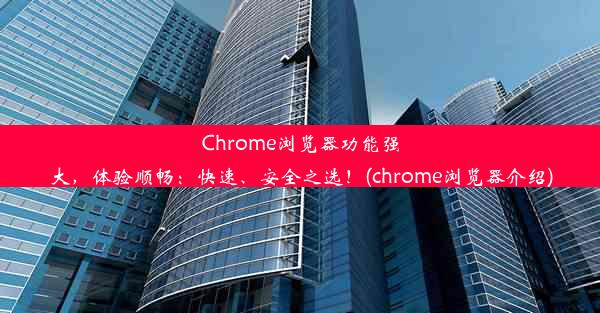 Chrome浏览器功能强大，体验顺畅：快速、安全之选！(chrome浏览器介绍)