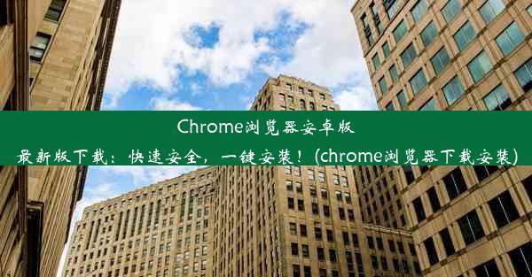 Chrome浏览器安卓版最新版下载：快速安全，一键安装！(chrome浏览器下载安装)