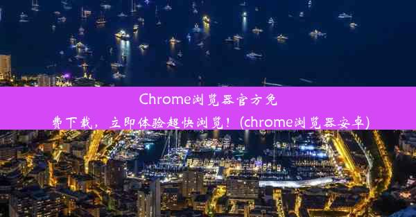 Chrome浏览器官方免费下载，立即体验超快浏览！(chrome浏览器安卓)