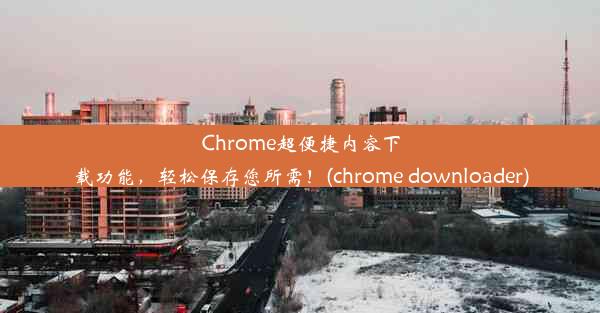 Chrome超便捷内容下载功能，轻松保存您所需！(chrome downloader)