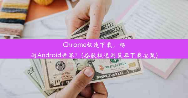 Chrome极速下载，畅游Android世界！(谷歌极速浏览器下载安装)