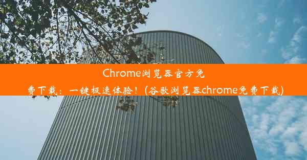 Chrome浏览器官方免费下载：一键极速体验！(谷歌浏览器chrome免费下载)