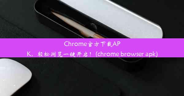 Chrome官方下载APK，轻松浏览一键开启！(chrome browser apk)