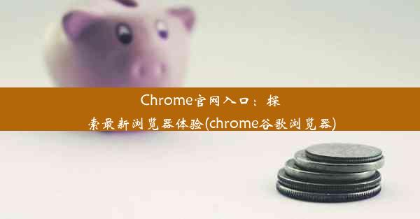 Chrome官网入口：探索最新浏览器体验(chrome谷歌浏览器)