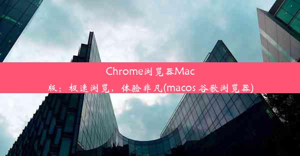 Chrome浏览器Mac版：极速浏览，体验非凡(macos 谷歌浏览器)