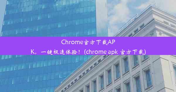 Chrome官方下载APK，一键极速体验！(chrome apk 官方下载)