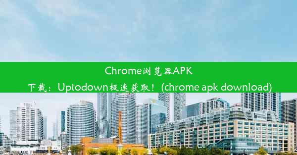 Chrome浏览器APK下载：Uptodown极速获取！(chrome apk download)